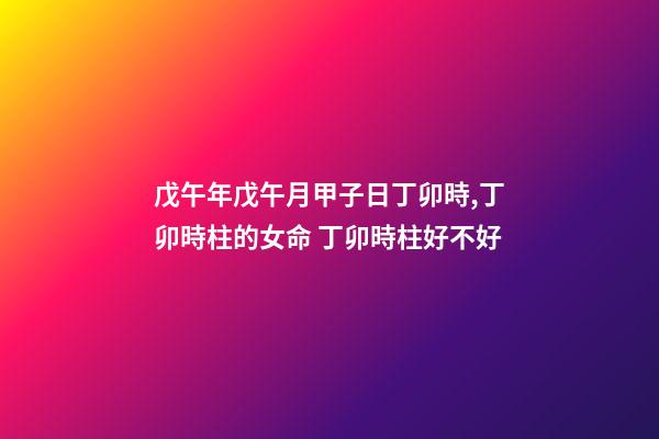 戊午年戊午月甲子日丁卯時,丁卯時柱的女命 丁卯時柱好不好-第1張-觀點-玄機派